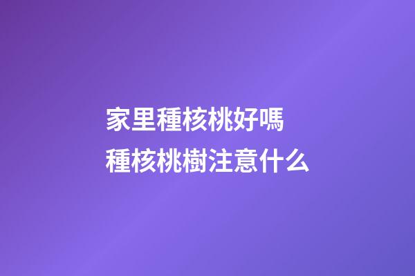 家里種核桃好嗎 種核桃樹注意什么